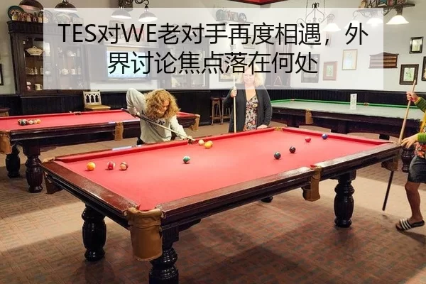 TES对WE老对手再度相遇，外界讨论焦点落在何处