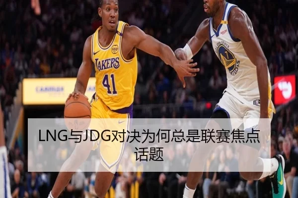 LNG与JDG对决为何总是联赛焦点话题
