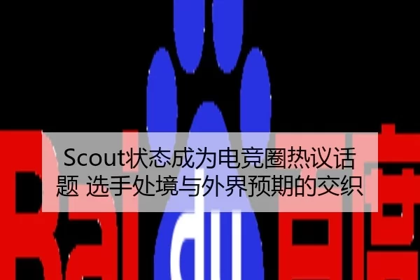Scout状态成为电竞圈热议话题 选手处境与外界预期的交织